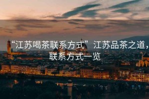 “江蘇喝茶聯(lián)系方式”江蘇品茶之道，聯(lián)系方式一覽