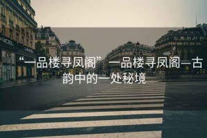 “一品樓尋鳳閣”一品樓尋鳳閣—古韻中的一處秘境