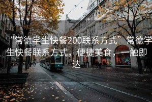 “常德學(xué)生快餐200聯(lián)系方式”常德學(xué)生快餐聯(lián)系方式，便捷美食，一觸即達(dá)