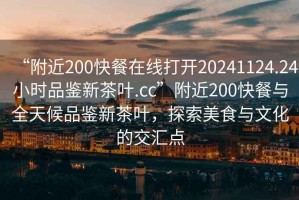 “附近200快餐在線打開20241124.24小時品鑒新茶葉.cc”附近200快餐與全天候品鑒新茶葉，探索美食與文化的交匯點