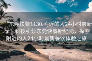 “東莞快餐1130.附近的人24小時最新.cc”科技引領東莞快餐新紀元，探索附近的人24小時最新餐飲體驗之旅