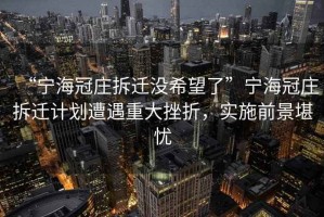“寧海冠莊拆遷沒希望了”寧海冠莊拆遷計劃遭遇重大挫折，實施前景堪憂
