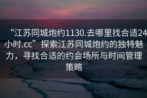“江蘇同城炮約1130.去哪里找合適24小時(shí).cc”探索江蘇同城炮約的獨(dú)特魅力，尋找合適的約會(huì)場(chǎng)所與時(shí)間管理策略
