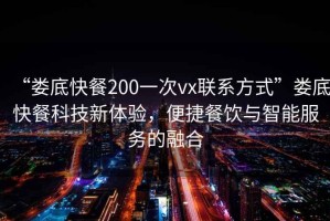 “婁底快餐200一次vx聯(lián)系方式”婁底快餐科技新體驗，便捷餐飲與智能服務(wù)的融合