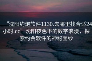“沈陽約炮軟件1130.去哪里找合適24小時(shí).cc”沈陽夜色下的數(shù)字浪漫，探索約會(huì)軟件的神秘面紗