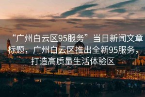 “廣州白云區(qū)95服務”當日新聞文章標題，廣州白云區(qū)推出全新95服務，打造高質(zhì)量生活體驗區(qū)