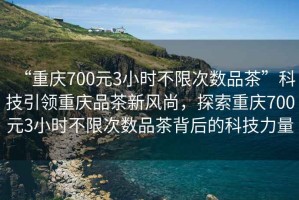 “重慶700元3小時不限次數(shù)品茶”科技引領重慶品茶新風尚，探索重慶700元3小時不限次數(shù)品茶背后的科技力量