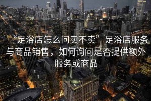 “足浴店怎么問賣不賣”足浴店服務(wù)與商品銷售，如何詢問是否提供額外服務(wù)或商品