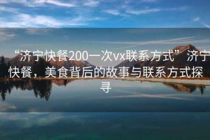 “濟寧快餐200一次vx聯(lián)系方式”濟寧快餐，美食背后的故事與聯(lián)系方式探尋