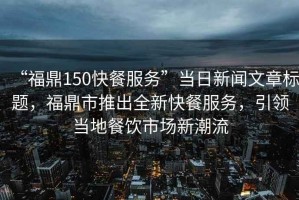 “福鼎150快餐服務(wù)”當(dāng)日新聞文章標(biāo)題，福鼎市推出全新快餐服務(wù)，引領(lǐng)當(dāng)?shù)夭惋嬍袌鲂鲁绷? title=