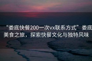“婁底快餐200一次vx聯(lián)系方式”婁底美食之旅，探索快餐文化與獨特風味