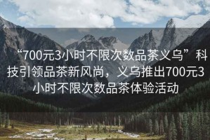 “700元3小時不限次數(shù)品茶義烏”科技引領品茶新風尚，義烏推出700元3小時不限次數(shù)品茶體驗活動