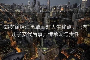 63歲徐錦江勇敢面對人生終點，已向兒子交代后事，傳承愛與責任