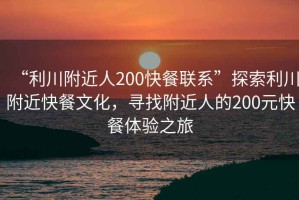 “利川附近人200快餐聯(lián)系”探索利川附近快餐文化，尋找附近人的200元快餐體驗(yàn)之旅