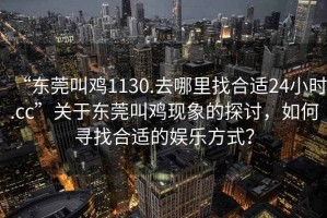“東莞叫雞1130.去哪里找合適24小時.cc”關(guān)于東莞叫雞現(xiàn)象的探討，如何尋找合適的娛樂方式？