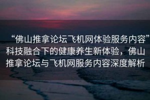 “佛山推拿論壇飛機(jī)網(wǎng)體驗(yàn)服務(wù)內(nèi)容”科技融合下的健康養(yǎng)生新體驗(yàn)，佛山推拿論壇與飛機(jī)網(wǎng)服務(wù)內(nèi)容深度解析