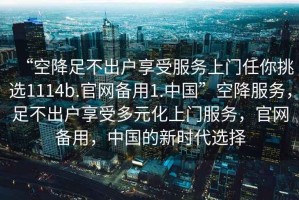 “空降足不出戶享受服務(wù)上門任你挑選1114b.官網(wǎng)備用1.中國”空降服務(wù)，足不出戶享受多元化上門服務(wù)，官網(wǎng)備用，中國的新時(shí)代選擇