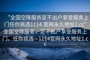 “全國空降服務(wù)足不出戶享受服務(wù)上門任你挑選1114.官網(wǎng)永久地址1.cc”全國空降服務(wù)，足不出戶享受服務(wù)上門，任你挑選—1114官網(wǎng)永久地址1.cc