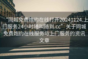 “同城免費(fèi)炮約在線打開20241124.上門服務(wù)24小時隨叫隨到.cc”關(guān)于同城免費(fèi)炮約在線服務(wù)與上門服務(wù)的資訊文章