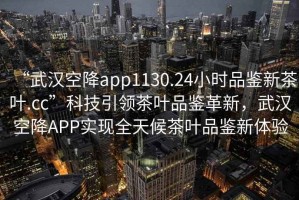 “武漢空降app1130.24小時(shí)品鑒新茶葉.cc”科技引領(lǐng)茶葉品鑒革新，武漢空降A(chǔ)PP實(shí)現(xiàn)全天候茶葉品鑒新體驗(yàn)