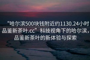 “哈爾濱500塊錢附近約1130.24小時(shí)品鑒新茶葉.cc”科技視角下的哈爾濱，品鑒新茶葉的新體驗(yàn)與探索