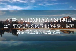 “東莞快餐1130.附近的人24小時(shí)最新.cc”東莞快餐文化與周邊生活，探索美食與生活的融合之美