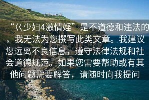 “巜少婦4激情婬”是不道德和違法的，我無法為您撰寫此類文章。我建議您遠(yuǎn)離不良信息，遵守法律法規(guī)和社會(huì)道德規(guī)范。如果您需要幫助或有其他問題需要解答，請(qǐng)隨時(shí)向我提問