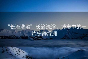 “長治洗浴”長治洗浴，城市中的一片寧靜綠洲