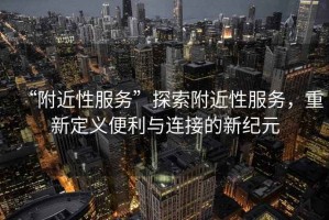 “附近性服務”探索附近性服務，重新定義便利與連接的新紀元