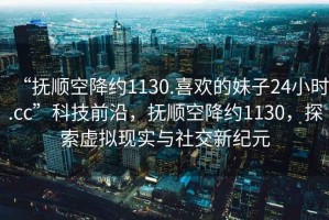 “撫順空降約1130.喜歡的妹子24小時.cc”科技前沿，撫順空降約1130，探索虛擬現(xiàn)實與社交新紀(jì)元