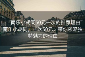 “南樂小胡同50元一次的推薦理由”南樂小胡同，一次50元，帶你領(lǐng)略獨(dú)特魅力的理由
