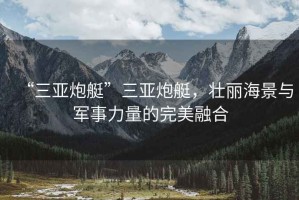 “三亞炮艇”三亞炮艇，壯麗海景與軍事力量的完美融合