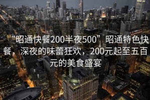 “昭通快餐200半夜500”昭通特色快餐，深夜的味蕾狂歡，200元起至五百元的美食盛宴