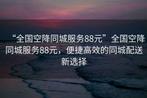 “全國空降同城服務(wù)88元”全國空降同城服務(wù)88元，便捷高效的同城配送新選擇