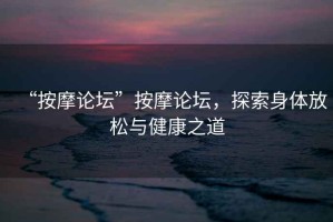 “按摩論壇”按摩論壇，探索身體放松與健康之道