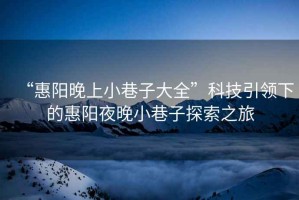 “惠陽(yáng)晚上小巷子大全”科技引領(lǐng)下的惠陽(yáng)夜晚小巷子探索之旅