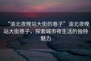 “渝北夜晚站大街的巷子”渝北夜晚站大街巷子，探索城市夜生活的獨特魅力