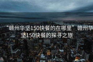 “贛州華堅(jiān)150快餐的在哪里”贛州華堅(jiān)150快餐的探尋之旅
