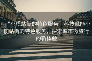 “小欖站街的特色服務(wù)”科技賦能小欖站街的特色服務(wù)，探索城市微旅行的新體驗
