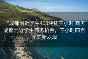 “成都附近學(xué)生400塊錢三小時(shí) 商務(wù)”成都附近學(xué)生商務(wù)機(jī)會(huì)，三小時(shí)四百元的新發(fā)現(xiàn)