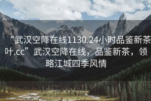“武漢空降在線1130.24小時品鑒新茶葉.cc”武漢空降在線，品鑒新茶，領(lǐng)略江城四季風(fēng)情
