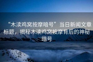 “木瀆雞窩按摩暗號(hào)”當(dāng)日新聞文章標(biāo)題，揭秘木瀆雞窩按摩背后的神秘暗號(hào)