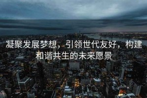凝聚發(fā)展夢想，引領(lǐng)世代友好，構(gòu)建和諧共生的未來愿景