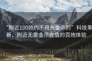 “附近100炮約不用充金幣的”科技革新，附近無(wú)需金幣充值的百炮體驗(yàn)