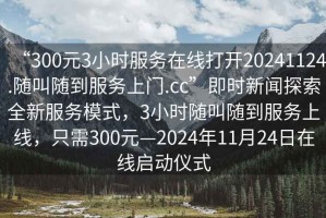 “300元3小時(shí)服務(wù)在線打開20241124.隨叫隨到服務(wù)上門.cc”即時(shí)新聞探索全新服務(wù)模式，3小時(shí)隨叫隨到服務(wù)上線，只需300元—2024年11月24日在線啟動(dòng)儀式