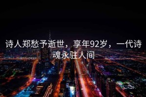 詩人鄭愁予逝世，享年92歲，一代詩魂永駐人間