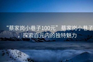 “蔡家崗小巷子100元”蔡家崗小巷子，探索百元內(nèi)的獨特魅力
