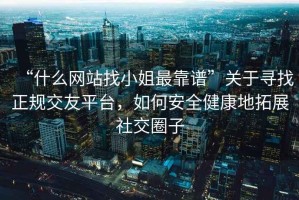 “什么網(wǎng)站找小姐最靠譜”關(guān)于尋找正規(guī)交友平臺(tái)，如何安全健康地拓展社交圈子