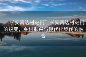 “長安霄邊村站街”長安霄邊村站街的蛻變，鄉(xiāng)村振興與現(xiàn)代化步伐的融合