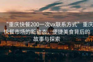 “重慶快餐200一次vx聯(lián)系方式”重慶快餐市場的新動態(tài)，便捷美食背后的故事與探索